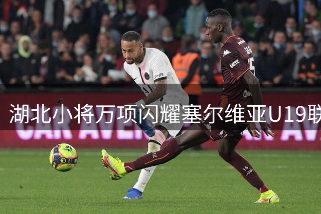 湖北小将万项闪耀塞尔维亚U19联赛 独造四球助队大胜